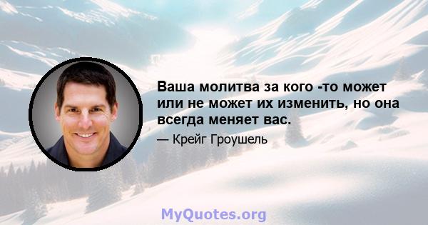 Ваша молитва за кого -то может или не может их изменить, но она всегда меняет вас.