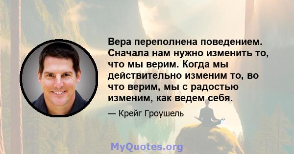 Вера переполнена поведением. Сначала нам нужно изменить то, что мы верим. Когда мы действительно изменим то, во что верим, мы с радостью изменим, как ведем себя.