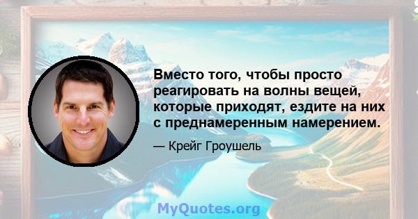 Вместо того, чтобы просто реагировать на волны вещей, которые приходят, ездите на них с преднамеренным намерением.