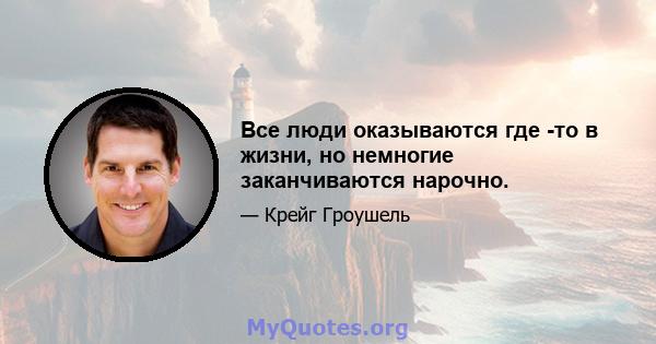 Все люди оказываются где -то в жизни, но немногие заканчиваются нарочно.