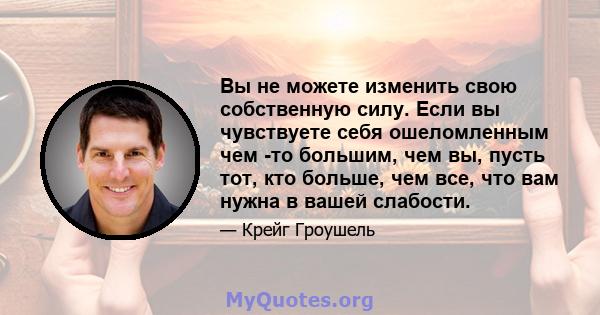 Вы не можете изменить свою собственную силу. Если вы чувствуете себя ошеломленным чем -то большим, чем вы, пусть тот, кто больше, чем все, что вам нужна в вашей слабости.