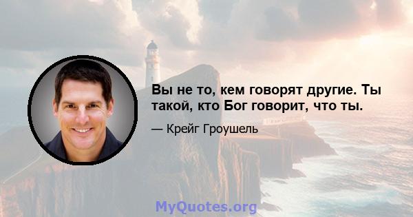 Вы не то, кем говорят другие. Ты такой, кто Бог говорит, что ты.