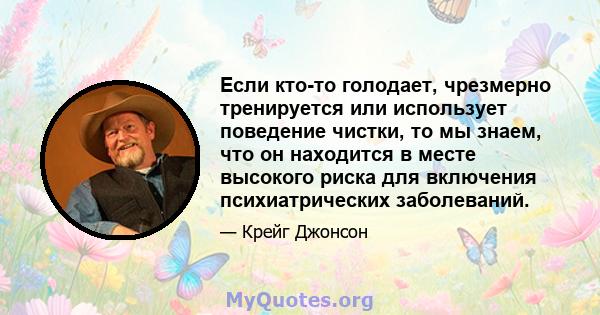 Если кто-то голодает, чрезмерно тренируется или использует поведение чистки, то мы знаем, что он находится в месте высокого риска для включения психиатрических заболеваний.