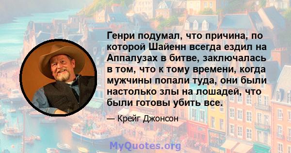 Генри подумал, что причина, по которой Шайенн всегда ездил на Аппалузах в битве, заключалась в том, что к тому времени, когда мужчины попали туда, они были настолько злы на лошадей, что были готовы убить все.