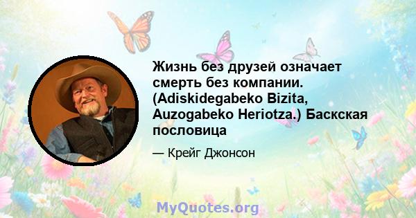 Жизнь без друзей означает смерть без компании. (Adiskidegabeko Bizita, Auzogabeko Heriotza.) Баскская пословица