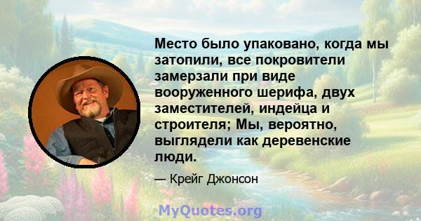 Место было упаковано, когда мы затопили, все покровители замерзали при виде вооруженного шерифа, двух заместителей, индейца и строителя; Мы, вероятно, выглядели как деревенские люди.