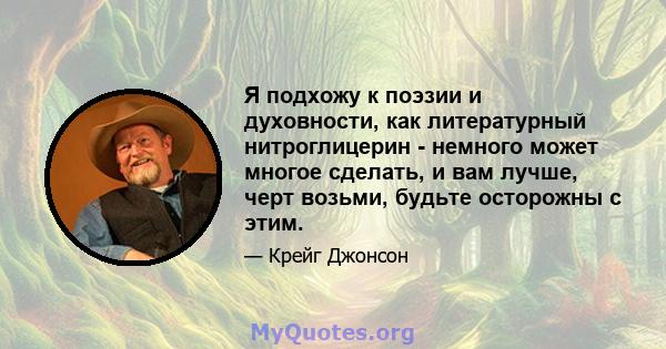 Я подхожу к поэзии и духовности, как литературный нитроглицерин - немного может многое сделать, и вам лучше, черт возьми, будьте осторожны с этим.