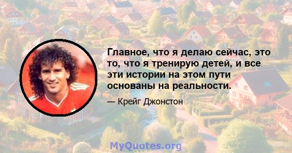 Главное, что я делаю сейчас, это то, что я тренирую детей, и все эти истории на этом пути основаны на реальности.