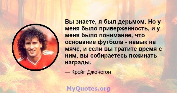 Вы знаете, я был дерьмом. Но у меня было приверженность, и у меня было понимание, что основание футбола - навык на мяче, и если вы тратите время с ним, вы собираетесь пожинать награды.