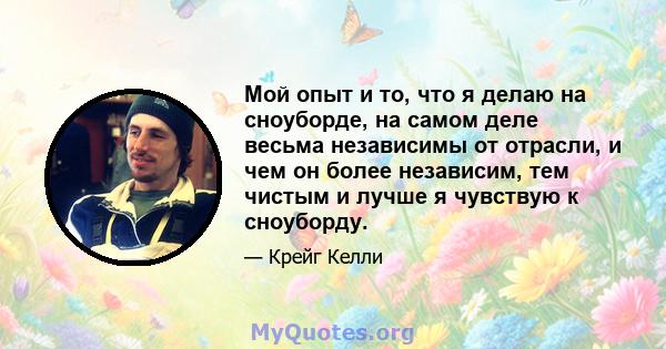 Мой опыт и то, что я делаю на сноуборде, на самом деле весьма независимы от отрасли, и чем он более независим, тем чистым и лучше я чувствую к сноуборду.