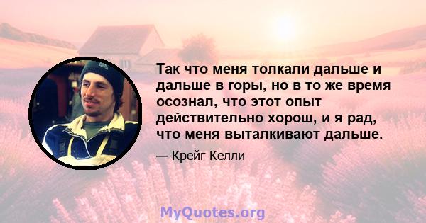 Так что меня толкали дальше и дальше в горы, но в то же время осознал, что этот опыт действительно хорош, и я рад, что меня выталкивают дальше.