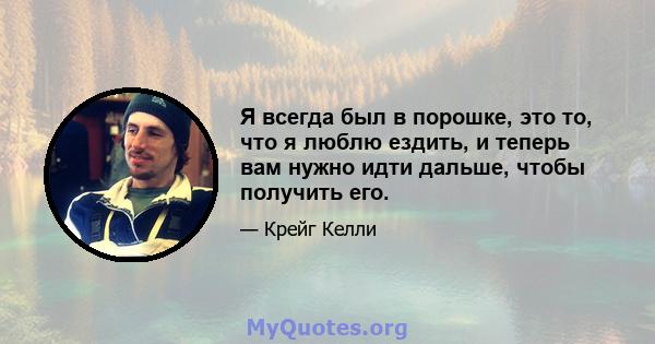 Я всегда был в порошке, это то, что я люблю ездить, и теперь вам нужно идти дальше, чтобы получить его.