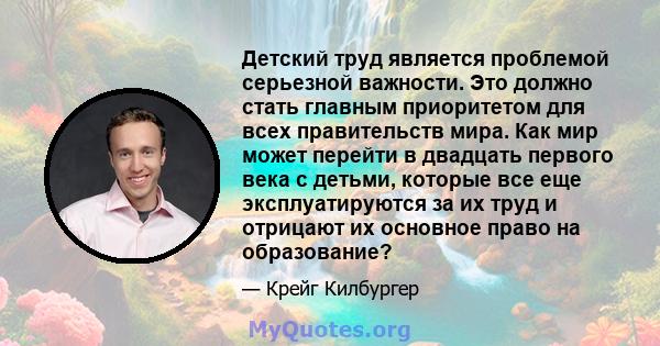 Детский труд является проблемой серьезной важности. Это должно стать главным приоритетом для всех правительств мира. Как мир может перейти в двадцать первого века с детьми, которые все еще эксплуатируются за их труд и