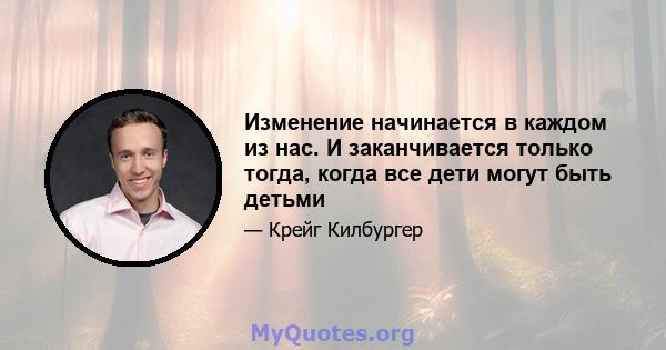 Изменение начинается в каждом из нас. И заканчивается только тогда, когда все дети могут быть детьми