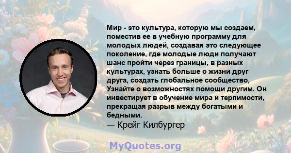 Мир - это культура, которую мы создаем, поместив ее в учебную программу для молодых людей, создавая это следующее поколение, где молодые люди получают шанс пройти через границы, в разных культурах, узнать больше о жизни 