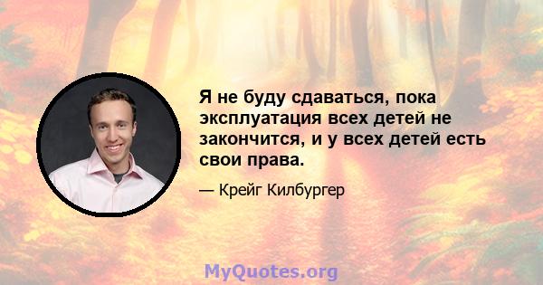 Я не буду сдаваться, пока эксплуатация всех детей не закончится, и у всех детей есть свои права.