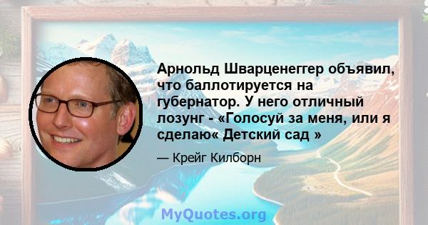 Арнольд Шварценеггер объявил, что баллотируется на губернатор. У него отличный лозунг - «Голосуй за меня, или я сделаю« Детский сад »