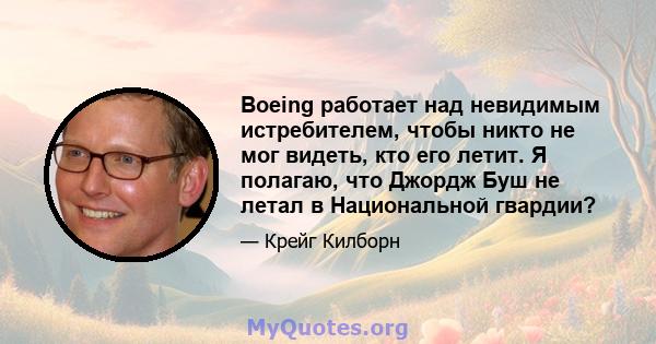 Boeing работает над невидимым истребителем, чтобы никто не мог видеть, кто его летит. Я полагаю, что Джордж Буш не летал в Национальной гвардии?