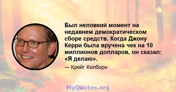 Был неловкий момент на недавнем демократическом сборе средств. Когда Джону Керри была вручена чек на 10 миллионов долларов, он сказал: «Я делаю».