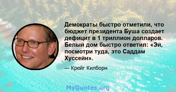 Демократы быстро отметили, что бюджет президента Буша создает дефицит в 1 триллион долларов. Белый дом быстро ответил: «Эй, посмотри туда, это Саддам Хуссейн».