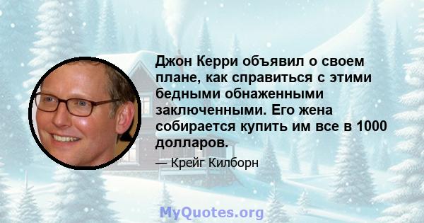 Джон Керри объявил о своем плане, как справиться с этими бедными обнаженными заключенными. Его жена собирается купить им все в 1000 долларов.