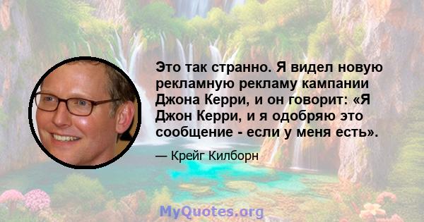 Это так странно. Я видел новую рекламную рекламу кампании Джона Керри, и он говорит: «Я Джон Керри, и я одобряю это сообщение - если у меня есть».