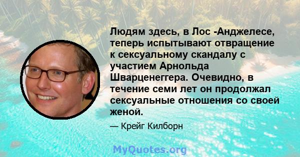 Людям здесь, в Лос -Анджелесе, теперь испытывают отвращение к сексуальному скандалу с участием Арнольда Шварценеггера. Очевидно, в течение семи лет он продолжал сексуальные отношения со своей женой.