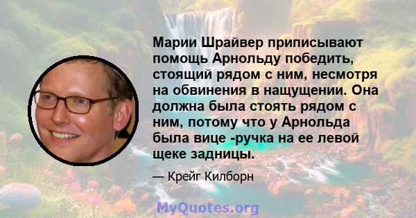 Марии Шрайвер приписывают помощь Арнольду победить, стоящий рядом с ним, несмотря на обвинения в нащущении. Она должна была стоять рядом с ним, потому что у Арнольда была вице -ручка на ее левой щеке задницы.