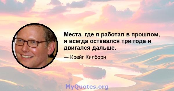 Места, где я работал в прошлом, я всегда оставался три года и двигался дальше.