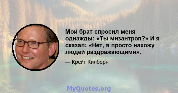 Мой брат спросил меня однажды: «Ты мизантроп?» И я сказал: «Нет, я просто нахожу людей раздражающими».