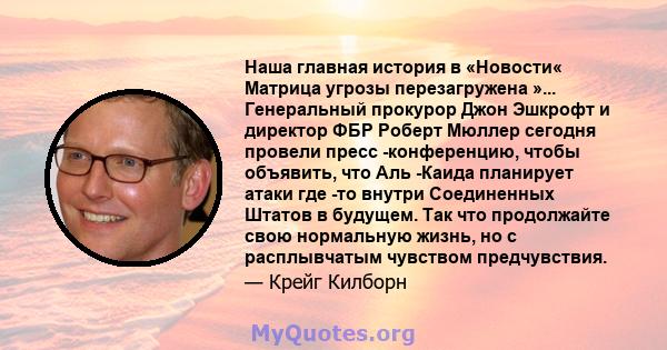 Наша главная история в «Новости« Матрица угрозы перезагружена »... Генеральный прокурор Джон Эшкрофт и директор ФБР Роберт Мюллер сегодня провели пресс -конференцию, чтобы объявить, что Аль -Каида планирует атаки где