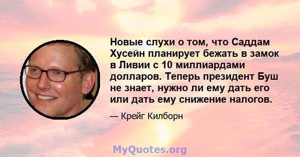 Новые слухи о том, что Саддам Хусейн планирует бежать в замок в Ливии с 10 миллиардами долларов. Теперь президент Буш не знает, нужно ли ему дать его или дать ему снижение налогов.