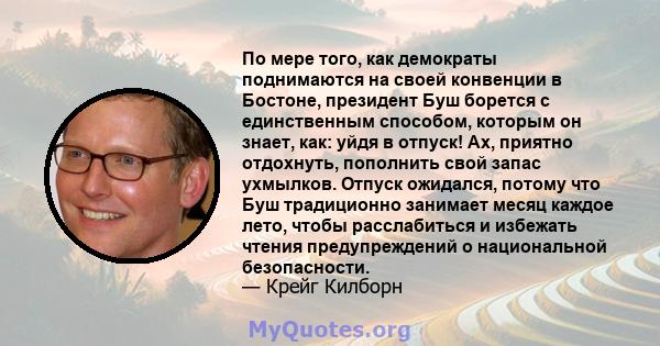 По мере того, как демократы поднимаются на своей конвенции в Бостоне, президент Буш борется с единственным способом, которым он знает, как: уйдя в отпуск! Ах, приятно отдохнуть, пополнить свой запас ухмылков. Отпуск