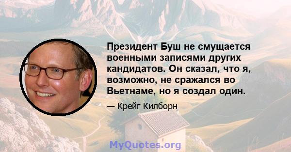 Президент Буш не смущается военными записями других кандидатов. Он сказал, что я, возможно, не сражался во Вьетнаме, но я создал один.