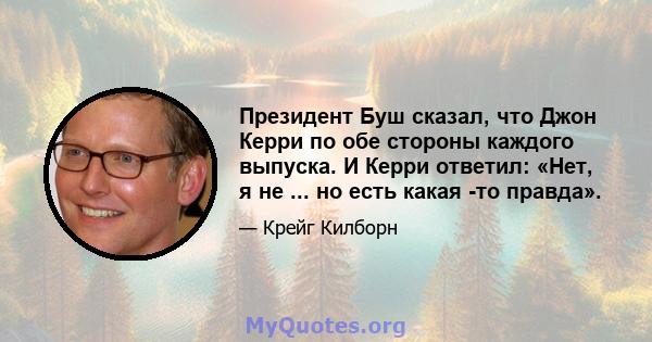 Президент Буш сказал, что Джон Керри по обе стороны каждого выпуска. И Керри ответил: «Нет, я не ... но есть какая -то правда».