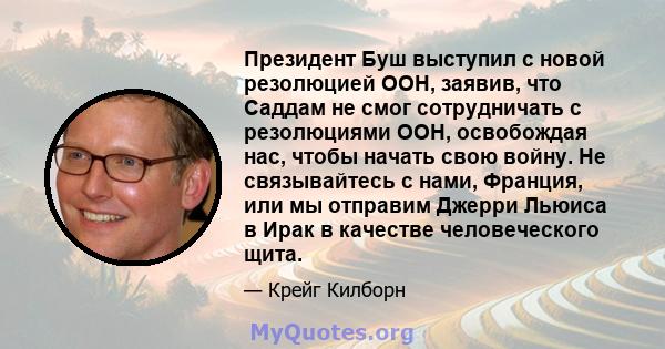 Президент Буш выступил с новой резолюцией ООН, заявив, что Саддам не смог сотрудничать с резолюциями ООН, освобождая нас, чтобы начать свою войну. Не связывайтесь с нами, Франция, или мы отправим Джерри Льюиса в Ирак в