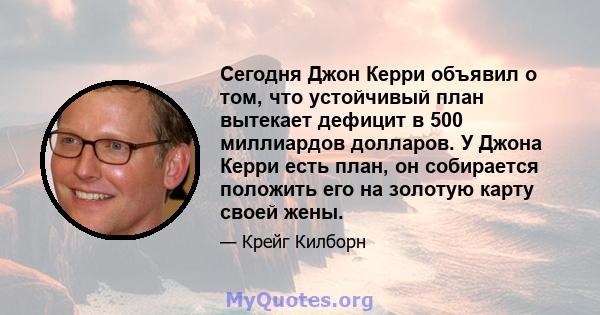 Сегодня Джон Керри объявил о том, что устойчивый план вытекает дефицит в 500 миллиардов долларов. У Джона Керри есть план, он собирается положить его на золотую карту своей жены.