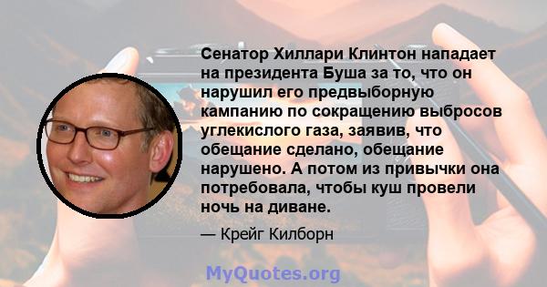 Сенатор Хиллари Клинтон нападает на президента Буша за то, что он нарушил его предвыборную кампанию по сокращению выбросов углекислого газа, заявив, что обещание сделано, обещание нарушено. А потом из привычки она