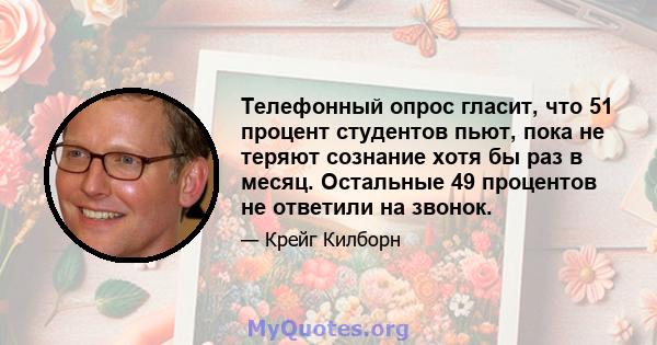 Телефонный опрос гласит, что 51 процент студентов пьют, пока не теряют сознание хотя бы раз в месяц. Остальные 49 процентов не ответили на звонок.