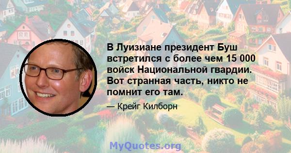 В Луизиане президент Буш встретился с более чем 15 000 войск Национальной гвардии. Вот странная часть, никто не помнит его там.