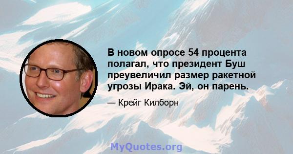 В новом опросе 54 процента полагал, что президент Буш преувеличил размер ракетной угрозы Ирака. Эй, он парень.