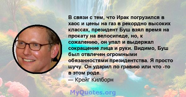 В связи с тем, что Ирак погрузился в хаос и цены на газ в рекордно высоких классах, президент Буш взял время на прокату на велосипеде, но, к сожалению, он упал и выдержал сокращение лица и руки. Видимо, Буш был отвлечен 