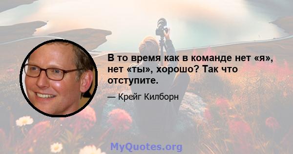 В то время как в команде нет «я», нет «ты», хорошо? Так что отступите.