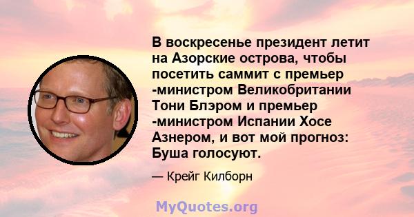 В воскресенье президент летит на Азорские острова, чтобы посетить саммит с премьер -министром Великобритании Тони Блэром и премьер -министром Испании Хосе Азнером, и вот мой прогноз: Буша голосуют.