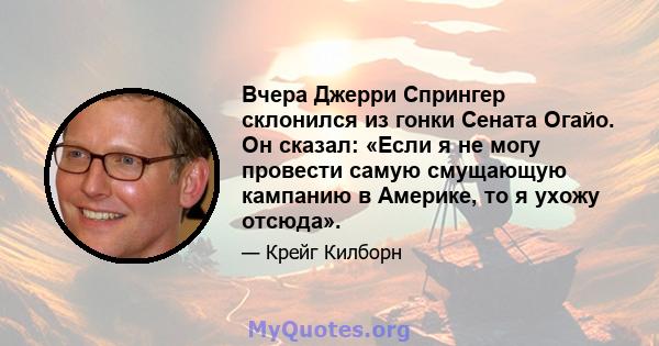 Вчера Джерри Спрингер склонился из гонки Сената Огайо. Он сказал: «Если я не могу провести самую смущающую кампанию в Америке, то я ухожу отсюда».