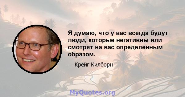 Я думаю, что у вас всегда будут люди, которые негативны или смотрят на вас определенным образом.