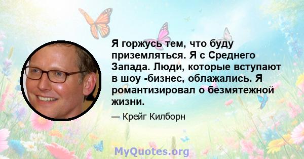 Я горжусь тем, что буду приземляться. Я с Среднего Запада. Люди, которые вступают в шоу -бизнес, облажались. Я романтизировал о безмятежной жизни.