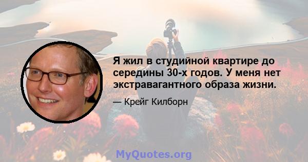 Я жил в студийной квартире до середины 30-х годов. У меня нет экстравагантного образа жизни.