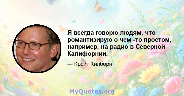 Я всегда говорю людям, что романтизирую о чем -то простом, например, на радио в Северной Калифорнии.