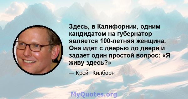 Здесь, в Калифорнии, одним кандидатом на губернатор является 100-летняя женщина. Она идет с дверью до двери и задает один простой вопрос: «Я живу здесь?»